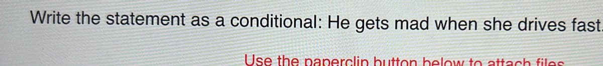 Write the statement as a conditional: He gets mad when she drives fast.
Use the paperclip button below to attach files