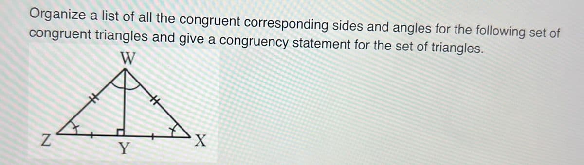 Organize a list of all the congruent corresponding sides and angles for the following set of
congruent triangles and give a congruency statement for the set of triangles.
W
N
*
Y
X