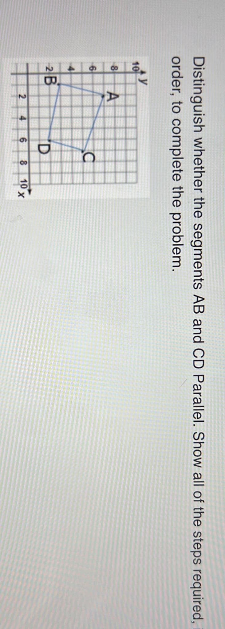 Distinguish whether the segments AB and CD Parallel. Show all of the steps required,
order, to complete the problem.
10
8
6
2 B
А
AL
2
4
C
D
6
8
10 x