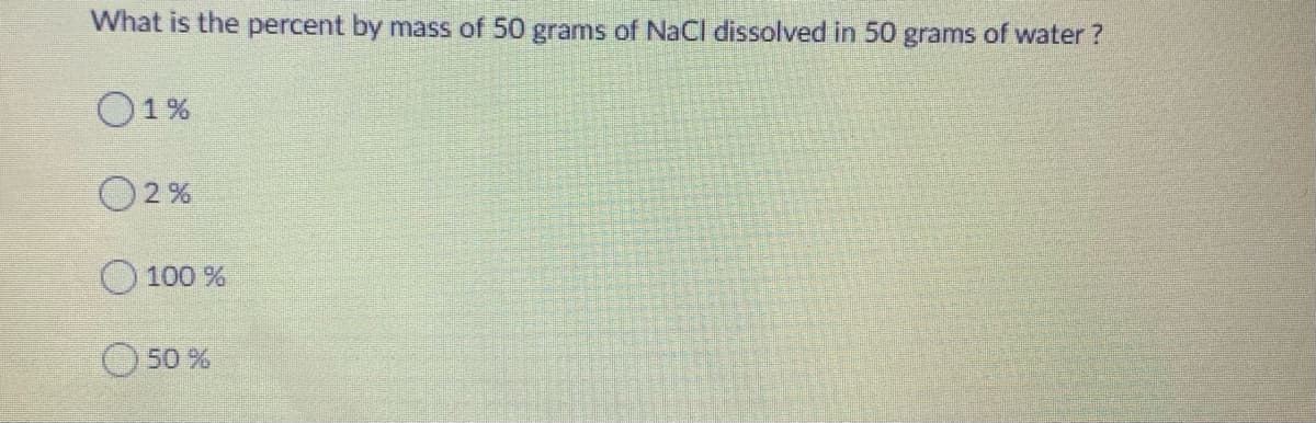 What is the percent by mass of 50 gramns of NaCl dissolved in 50 grams of water ?
O1%
2 %
100 %
50%
