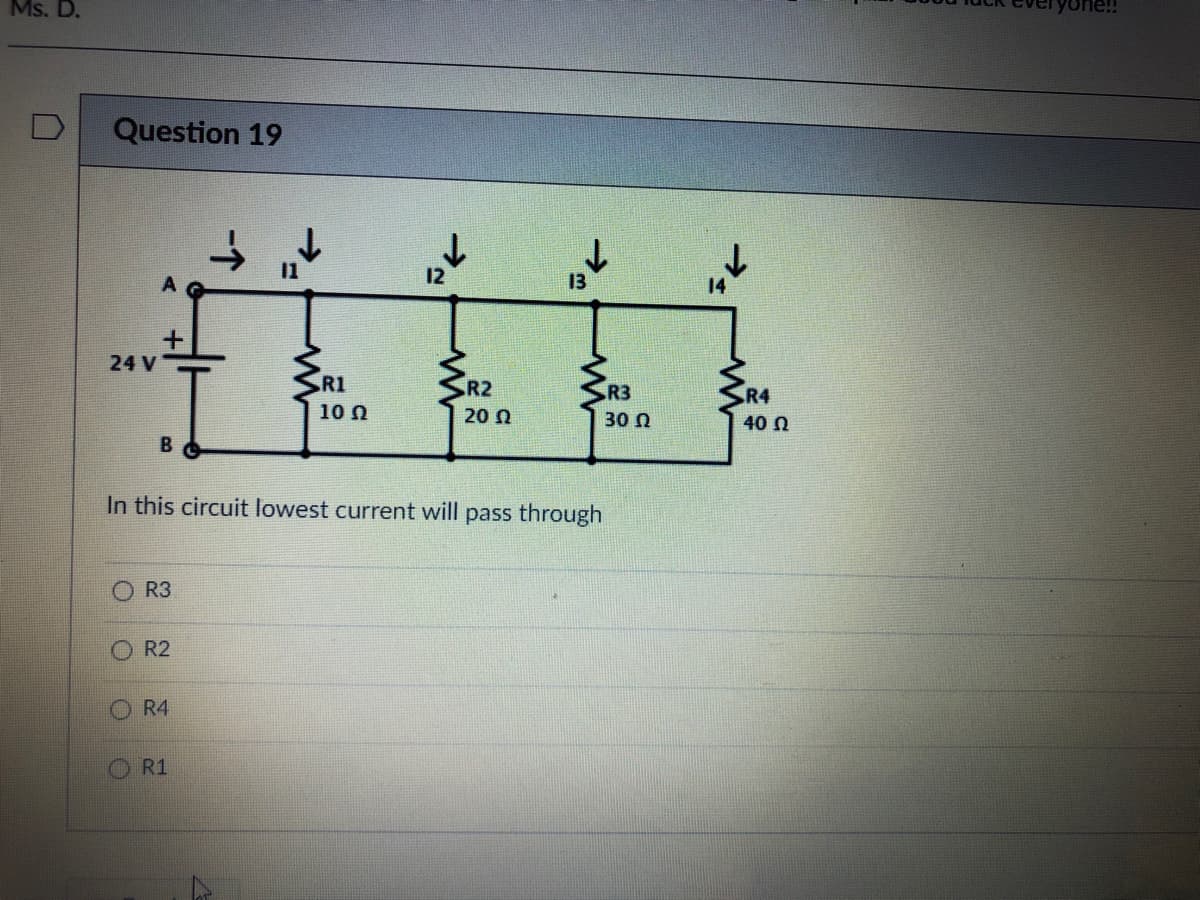 Ms. D.
Question 19
11
12
13
A
24 V
R1
R2
R3
R4
10 0
20 N
30 N
40 N
B
In this circuit lowest current will pass through
R3
O R2
R4
R1
