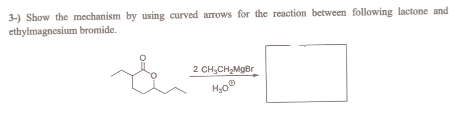 3-) Show the mechanism by using curved arrows for the reaction between following lactone and
ethylmagnesium bromide.
2 CH3CH2M9B
H30®
