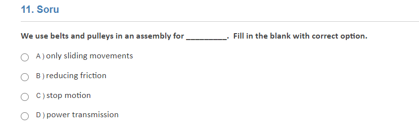 11. Soru
We use belts and pulleys in an assembly for .
Fill in the blank with correct option.
A) only sliding movements
B) reducing friction
C) stop motion
D) power transmission
