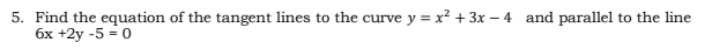 5. Find the equation of the tangent lines to the curve y = x² + 3x - 4 and parallel to the line
6x +2y -5 = 0