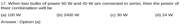 17. When two bulbs of power 60 W and 40 w are connected in series, then the power of
their combination will be
(a) 100 w
(b) 2400 w
(c) 30 w
(d) 24 W
Answer: Option (a)
