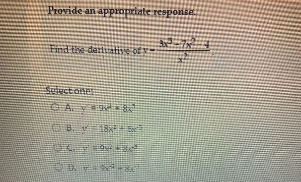 Provide an appropriate response.
Find the derivative of V=
Select one:
O A. y9x² + 8x²
OB. y' = 18x² + 8x²²
OC. y' = 9x² + 8x³
OD. ¹9x² + 8x²²
3x5-7x2-4
x2