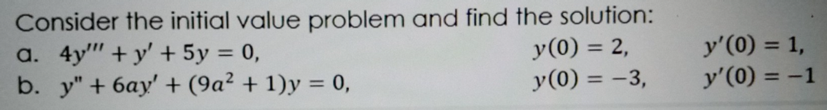 Consider the initial value problem and find the solution:
a. 4y" + y' + 5y = 0,
b. y" + 6ay' + (9a² + 1)y = 0,
y(0) = 2,
y(0) = -3,
y'(0) = 1,
y'(0) = -1
%3D
%3D
%3D
