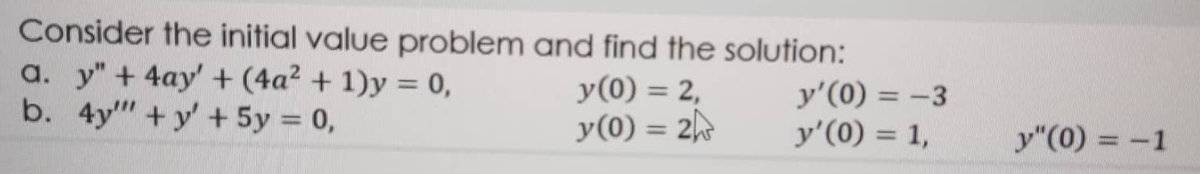 Consider the initial value problem and find the solution:
a. y" + 4ay' + (4a² + 1)y = 0,
b. 4y" +y' + 5y = 0,
y(0) = 2,
y'(0) = -3
y'(0) = 1,
%3D
y(0) = 2
%3D
y"(0) = -1
