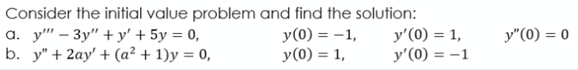 Consider the initial value problem and find the solution:
a. y" – 3y" +y' +5y = 0,
b. y" + 2ay' + (a² + 1)y = 0,
y'(0) = 1,
y'(0) = -1
y"(0) = 0
y(0) = -1,
y(0) = 1,
%3D
