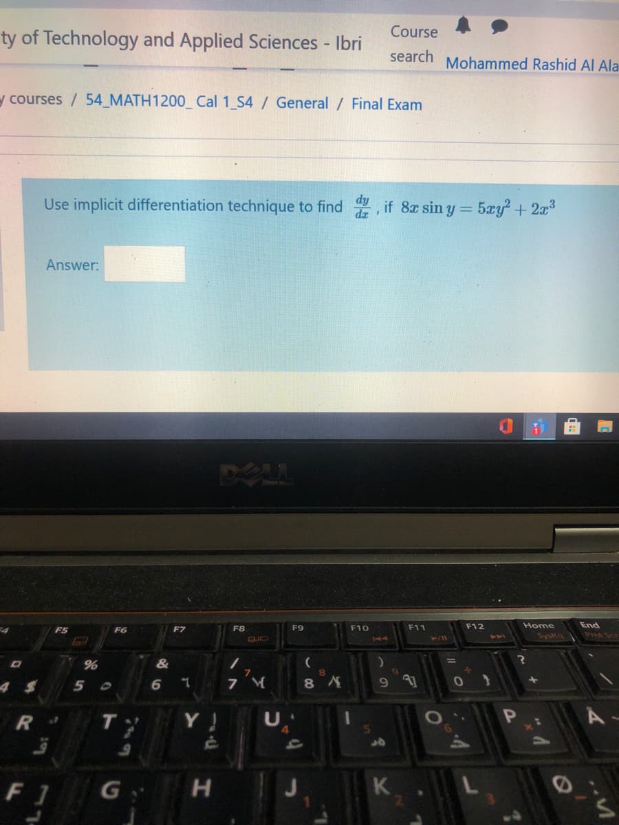 Course
ty of Technology and Applied Sciences - Ibri
search
Mohammed Rashid Al Ala
y courses / 54_MATH1200_ Cal 1 S4 / General / Final Exam
Use implicit differentiation technique to find , if 8x sin y = 5xy + 2x3
dz
Answer:
DOLL
F7
F8
F9
F10
F11
F12
Home
End
F5
F6
SysRo
Prnt Scr
41
CIO
2/11
&
6.
9.
31
Y!
F 1
G
K
