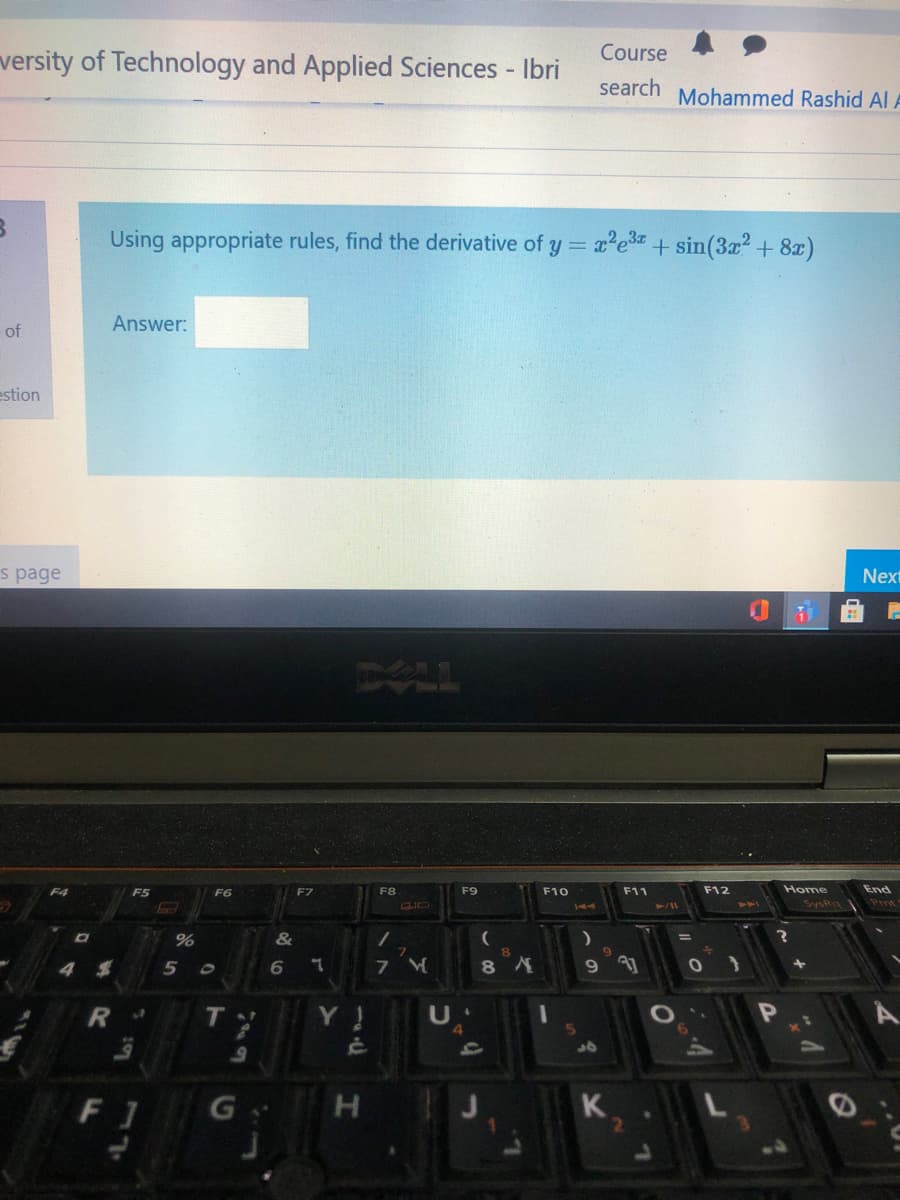 Course
versity of Technology and Applied Sciences - Ibri
search
Mohammed Rashid Al A
Using appropriate rules, find the derivative of y = xe +sin(3x? + 8x)
Answer:
of
estion
s page
Next
DAL
F4
F5
F6
F7
F8
F9
F10
F11
F12
Home
End
SysRa
Prnt
144
&
60
4 4
9.
T
4.
F 1
H.
K
