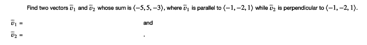 Find two vectors vj and vz whose sum is (-5,5, –3), where v1 is parallel to (-1, –2, 1) while D2 is perpendicular to (-1, –2, 1).
%3D
and
II
15 IS
