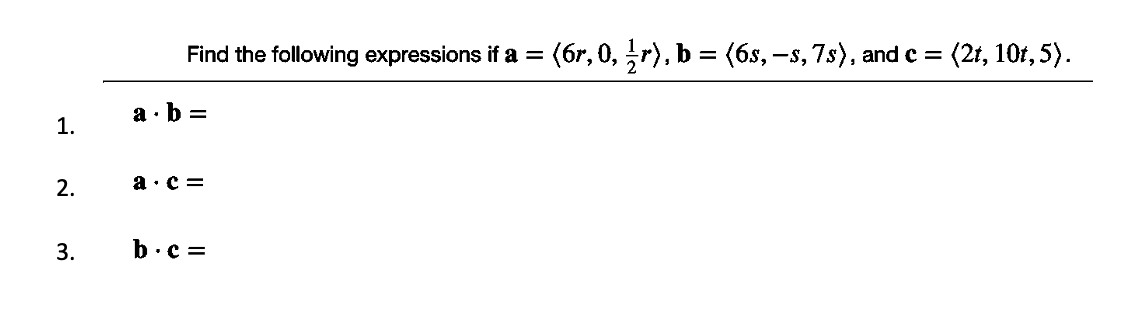 Find the following expressions if a =
(6r, 0, r), b = (6s, –s, 7s), and c =
(2t, 10t, 5).
a ·b =
1.
2.
a·c =
3.
b.c =
