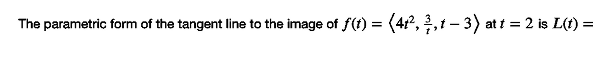 The parametric form of the tangent line to the image of f(t) = (4t2, , t – 3) at t = 2 is L(t) =
