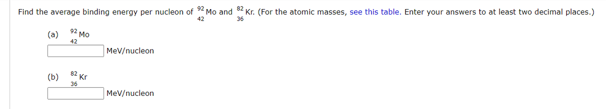 Find the average binding energy per nucleon of 2 Mo and 82 Kr. (For the atomic masses, see this table. Enter your answers to at least two decimal places.)
42
36
(a)
92 Mo
42
MeV/nucleon
82
(b)
Kr
36
MeV/nucleon
