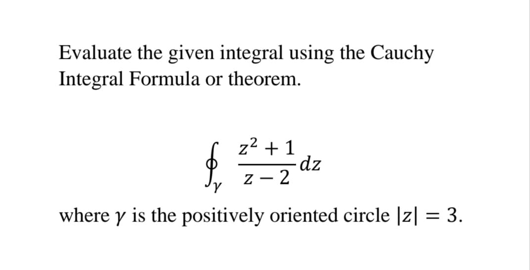 Evaluate the given integral using the Cauchy
Integral Formula or theorem.
z2 + 1
dz
- 2
|
where y is the positively oriented circle |z| = 3.
