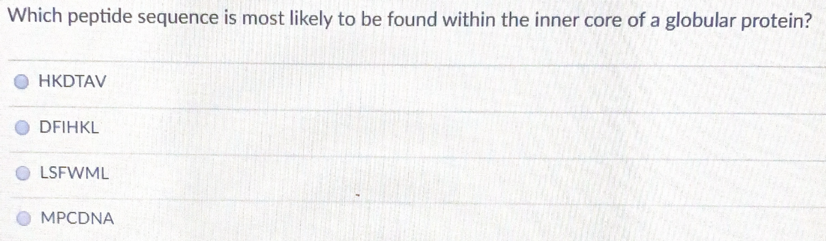 Which peptide sequence is most likely to be found within the inner core of a globular protein?
HKDTAV
DFIHKL
LSFWML
MPCDNA
