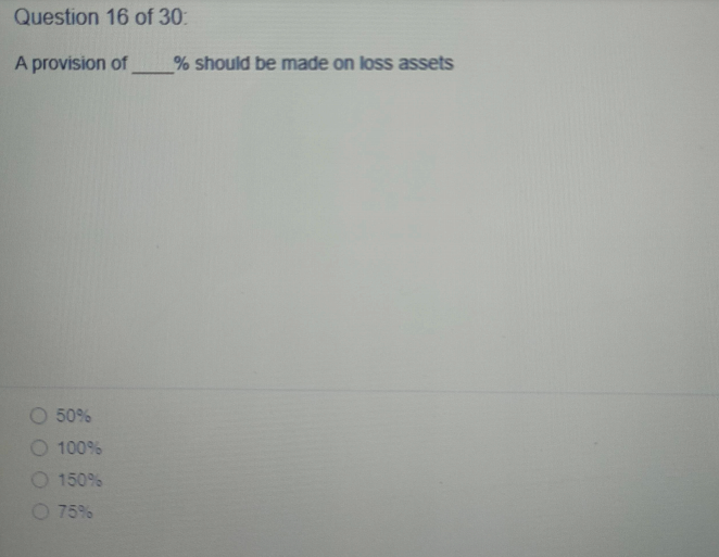 Question 16 of 30:
A provision of
% should be made on loss assets
50%
O 100%
O 150%
O 75%
