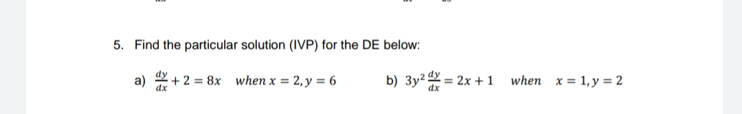 5. Find the particular solution (IVP) for the DE below:
a) 2+ 2 = 8x when x = 2,y = 6
b) 3y² = :
when x = 1,y = 2
2x + 1
dx
