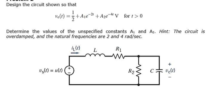 Design the circuit shown so that
ve(t) =+
1
+Aje-21
+Aze- V for t>0
Determine the values of the unspecified constants A: and Az. Hint: The circuit is
overdamped, and the natural frequencies are 2 and 4 rad/sec.
L
R1
vslt) = ult)
R2
velt)
%3D
