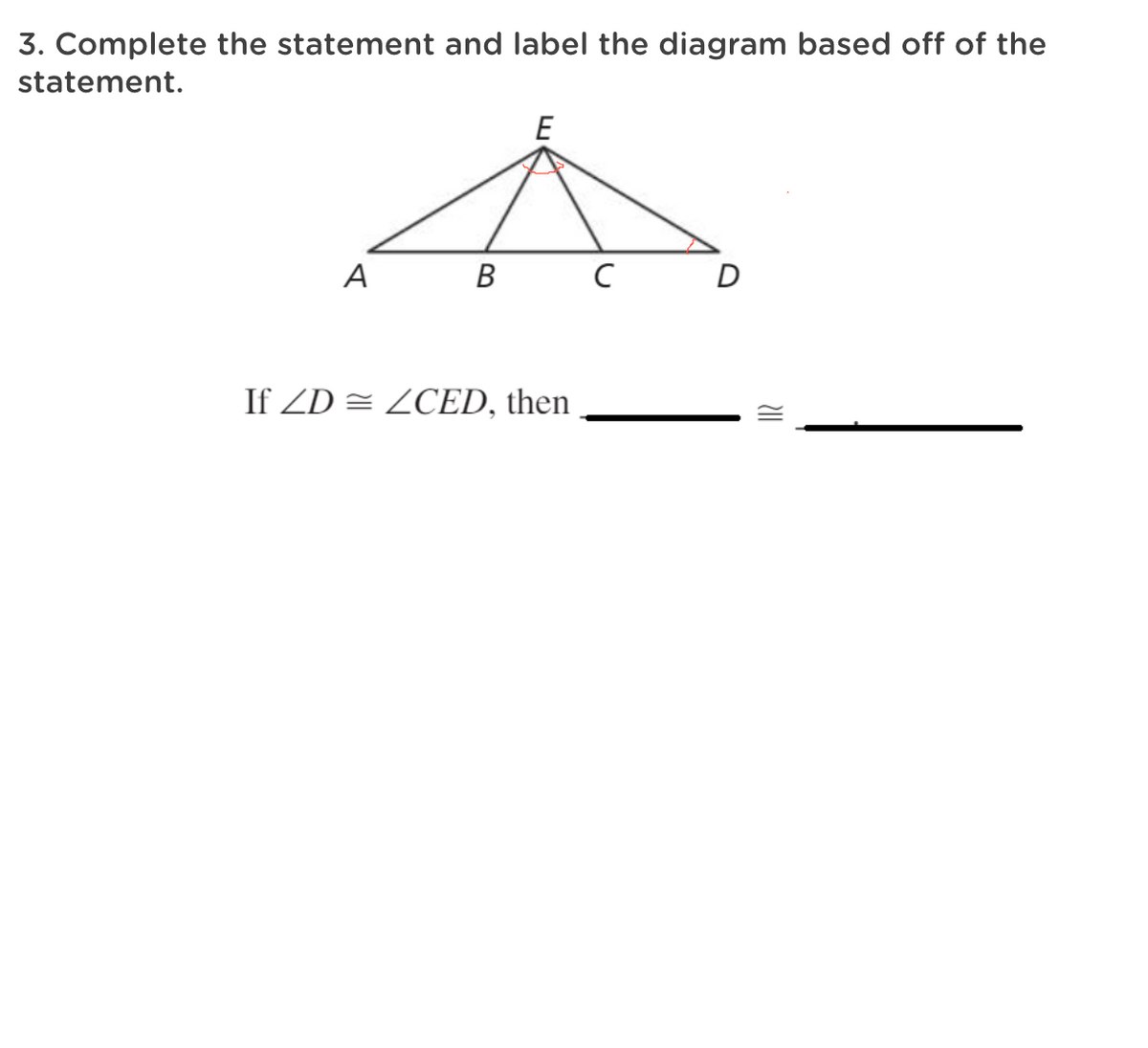 3. Complete the statement and label the diagram based off of the
statement.
E
A
B C
D
If ZD = ZCED, then
