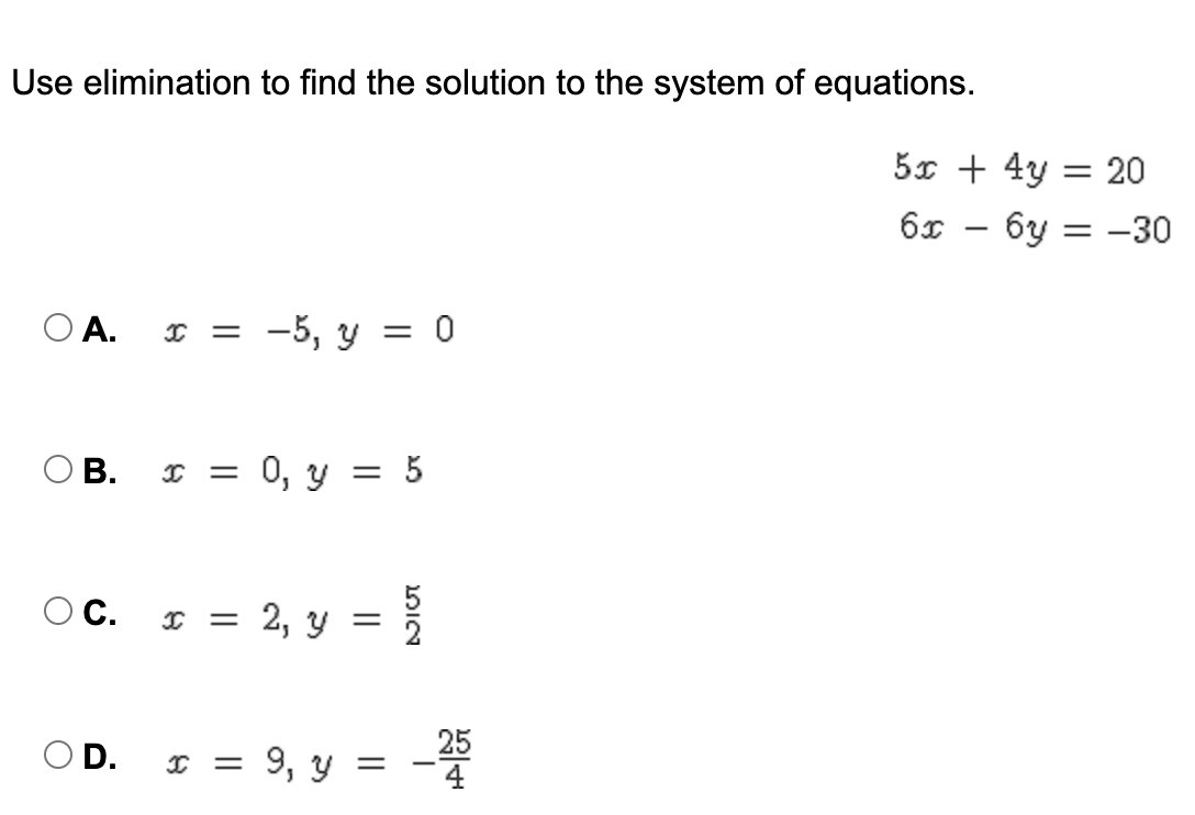 Use elimination to find the solution to the system of equations.
5x + 4y = 20
6y
= -30
|
Ο Α.
I = -5, y = 0
ОВ.
0, y = 5
OC.
2, y
O D. I = 9, y
25
4
||
