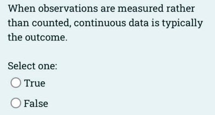 When observations are measured rather
than counted, continuous data is typically
the outcome.
Select one:
O True
O False