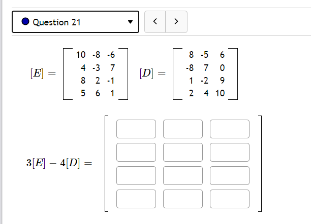 Question 21
>
10 -8 -6
8 -5
6
4 -3 7
-8 7
[E]
[D] =
8 2 -1
1 -2
9.
5 6 1
2 4 10
3[E] – 4[D] =
-
