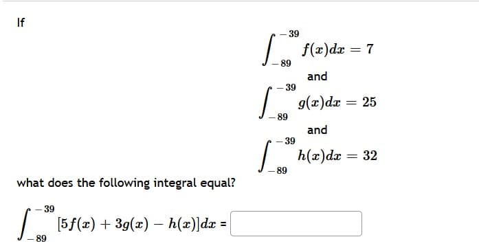 If
39
f(z)dx = 7
-89
and
- 39
g(x)dx = 25
89
and
39
| h(x)dz = 32
89
what does the following integral equal?
- 39
| [5f(x) + 39(x) – h(x)]dx =
89
