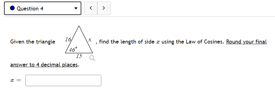 Question 4
>
Given the triangle
16/
, find the length of side x using the Law of Cosines. Round your final
46°
15
answer to 4 decimal places.
