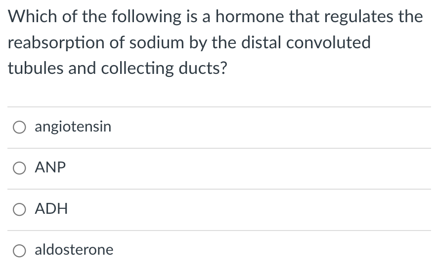 Which of the following is a hormone that regulates the
reabsorption of sodium by the distal convoluted
tubules and collecting ducts?
O angiotensin
O ANP
O ADH
O aldosterone
