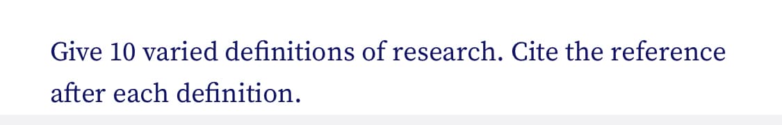 Give 10 varied definitions of research. Cite the reference
after each definition.