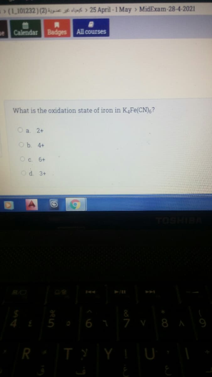 > (1_101232) (2) el 25 April-1 May > MidExam-28-4-2021
ne
Calendar Badges
All courses
What is the oxidation state of iron in K4FE(CN)6?
O a. 2+
O b. 4+
O c. 6+
Od. 3+
4 £5 . 6 T 7 v8 A9
R TY Y !U
10
