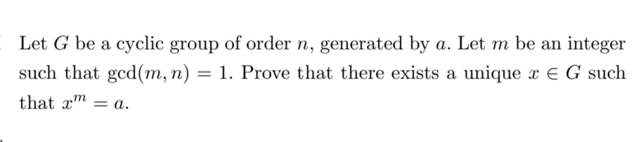 Let G be a cyclic group of order n, generated by a. Let m be an integer
such that gcd(m, n) = 1. Prove that there exists a unique x E G such
that x = a.