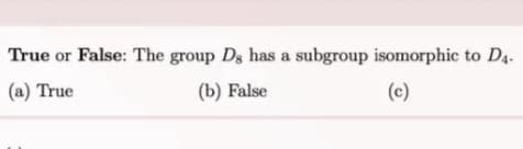 True or False: The group Dg has a subgroup isomorphic to D4.
(a) True
(b) False
(c)