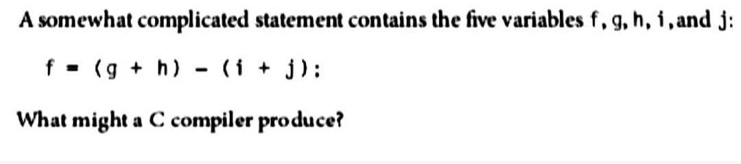 A somewhat complicated statement contains the five variables f, g, h, i, and j:
f = (g + h)
(i + j):
What might a C compiler produce?
-