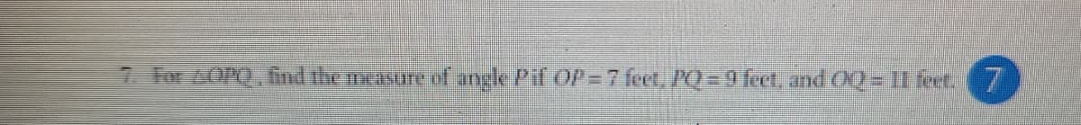 7. For AOPQ find the measure of angle Pif OP 7 feet, PQ= 9 fect. and 0Q= 11 feet
