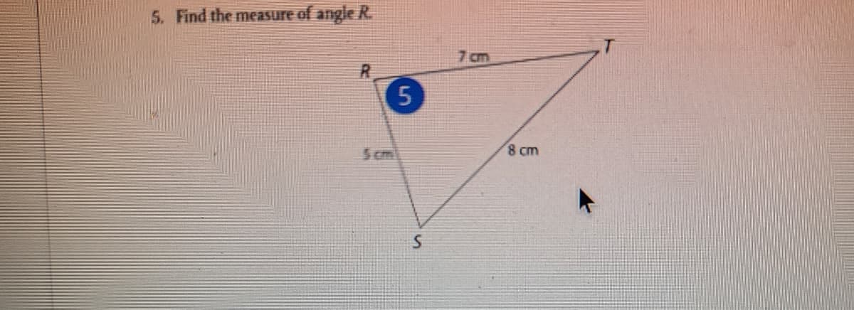 5. Find the measure of angle R
7 am
5 cm
8 cm
