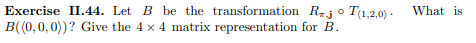 Exercise II.44. Let B be the transformation Rjo T(1.2.0) .
B((0,0,0))? Give the 4 x 4 matrix representation for B.
What is
