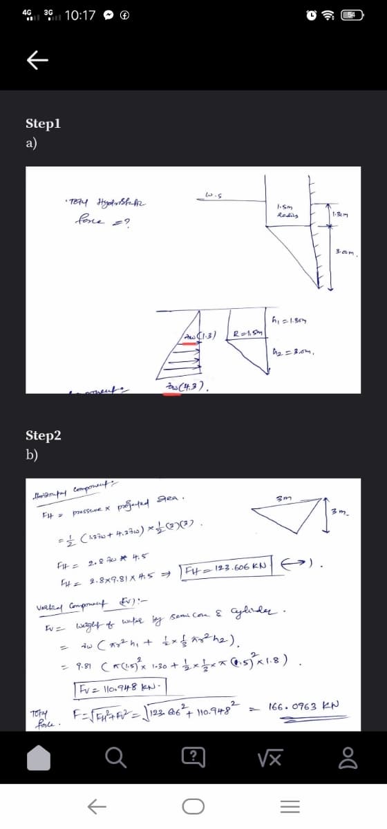 aG 36 10:17 O ®
Step1
а)
w.s
fone s?.
I.Sm
Rodilg
3.om
D (4.3).
Step2
b)
presstre x pranted gea.
3m.
Fte 123.606 KN
4e 2.8x9.81X 45 =
Varfial Componant Ev):-
w= weght o unfal y Semi Com E Cylinde.
Fvz ll0.948 kN-
166. 0963 KN
foce.
II
