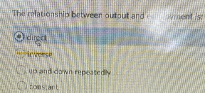 The relationsrip between output and eoyment is:
O dirgct
inverse
O.
up and down repeatedly
constant
