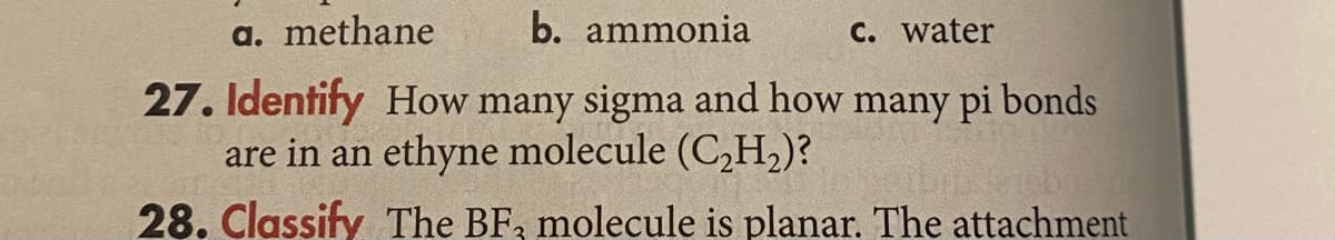 a. methane
b. ammonia
C. water
27. Identify How many sigma and how many pi bonds
are in an ethyne molecule (C,H,)?
28. Classify The BF, molecule is planar. The attachment
