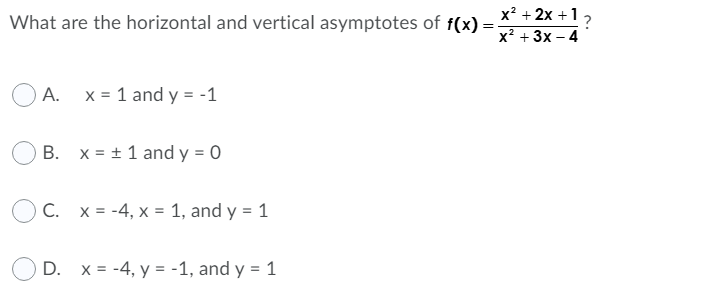 x? + 2x +1
What are the horizontal and vertical asymptotes of f(x):
?
x? + 3x – 4
A.
x = 1 and y = -1
B. x = + 1 and y = 0
C. x = -4, x = 1, and y = 1
D. x = -4, y = -1, and y = 1
