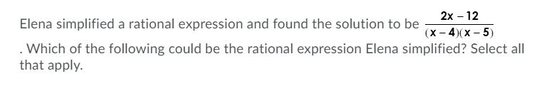 2х - 12
Elena simplified a rational expression and found the solution to be
(х - 4)(х — 5)
. Which of the following could be the rational expression Elena simplified? Select all
that apply.
