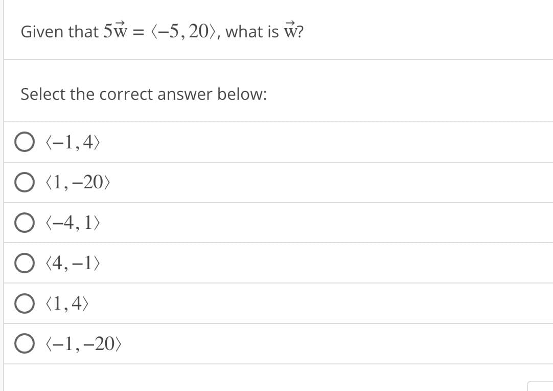 Given that 5w= (-5,20), what is w?
Select the correct answer below:
O (-1,4)
O <1, -20)
O (-4,1)
O (4,-1)
O (1,4)
O <-1, -20)