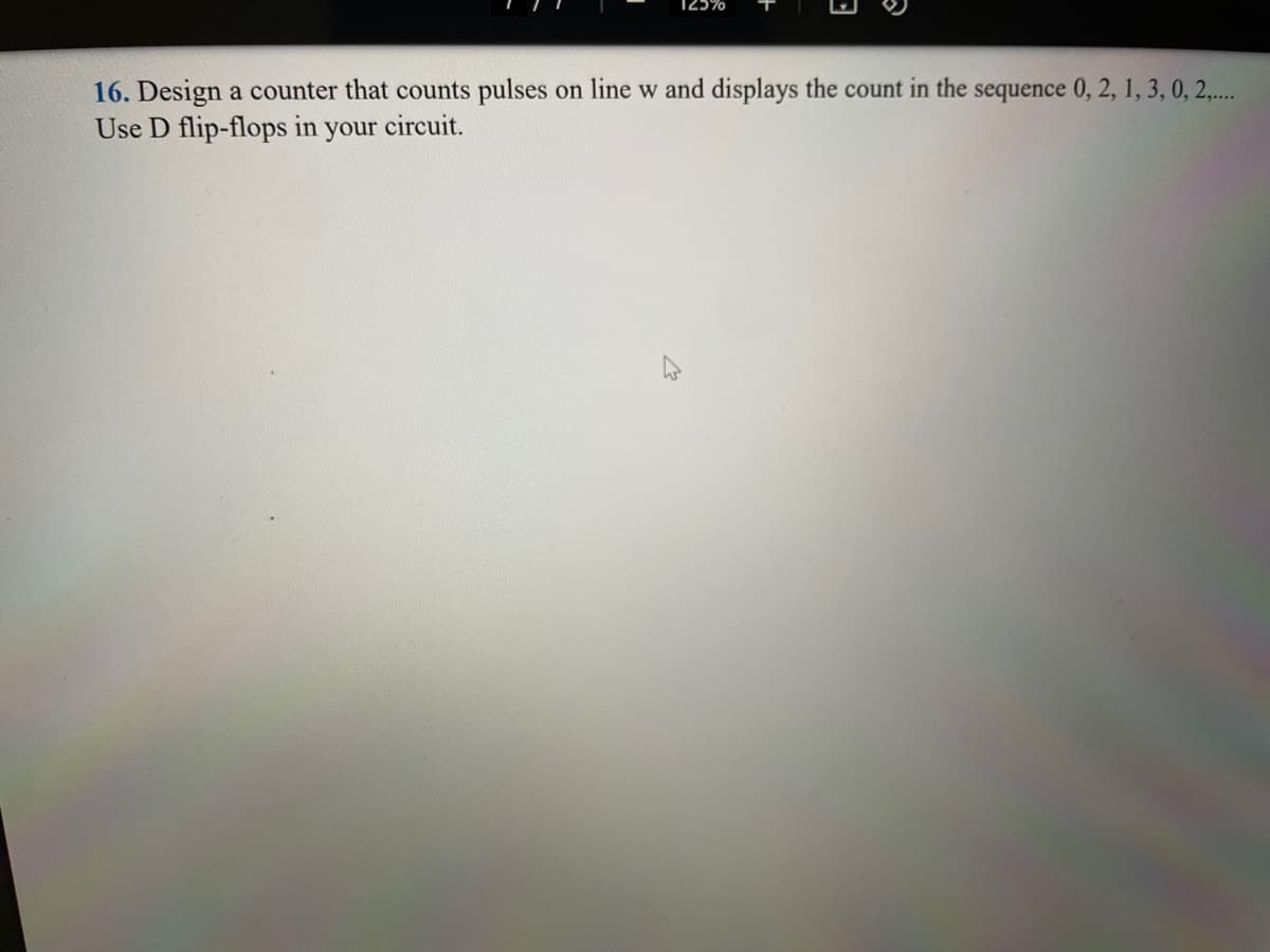 16. Design a counter that counts pulses on line w and displays the count in the sequence 0, 2, 1, 3, 0, 2,....
Use D flip-flops in your circuit.