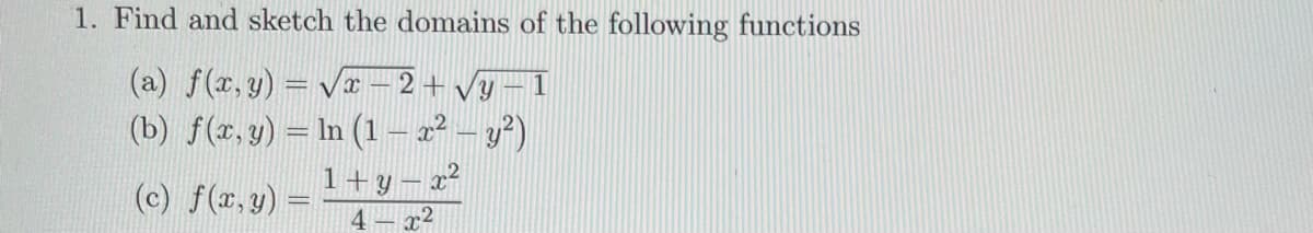 1. Find and sketch the domains of the following functions
(a) f(x,y)=√x −2+√y 1
(b) f(x, y) = ln (1 — x² − y²)
1+y-x²
(c) f(x, y) =
x²
-