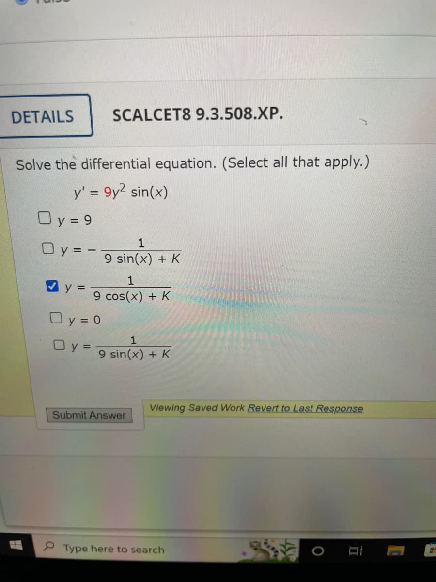 DETAILS
Solve the differential equation. (Select all that apply.)
y' = 9y² sin(x)
H
Oy=9
Oy=-
SCALCET8 9.3.508.XP.
✔y=
Oy=0
Oy=-
1
9 sin(x) + K
1
9 cos(x) + K
1
9 sin(x) + K
Submit Answer
Viewing Saved Work Revert to Last Response
Type here to search
O
Д