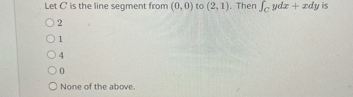 Let C is the line segment from (0, 0) to (2, 1). Then ydx + xdy is
2
01
0
None of the above.