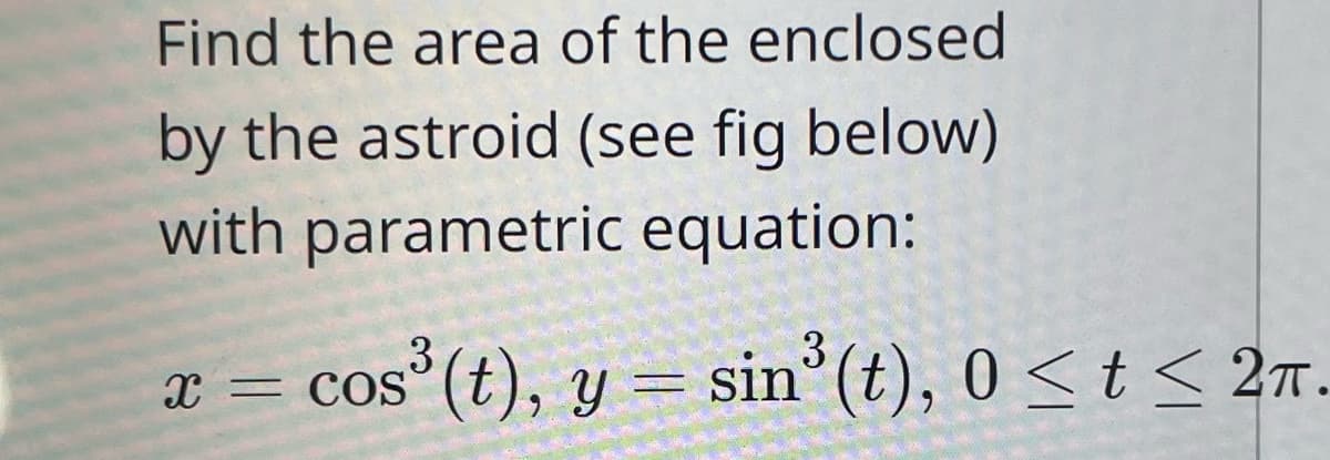 Find the area of the enclosed
by the astroid (see fig below)
with parametric equation:
3
3
x = cos³ (t), y = sin³ (t), 0 ≤ t ≤ 2π.